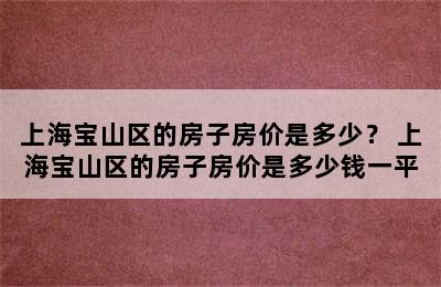 上海宝山区的房子房价是多少？ 上海宝山区的房子房价是多少钱一平